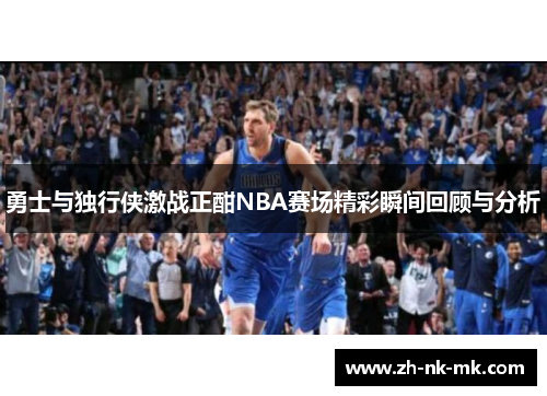 勇士与独行侠激战正酣NBA赛场精彩瞬间回顾与分析 勇士与独行侠激战正酣NBA赛场精彩瞬间回顾与分析