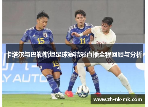 卡塔尔与巴勒斯坦足球赛精彩直播全程回顾与分析 卡塔尔与巴勒斯坦足球赛精彩直播全程回顾与分析